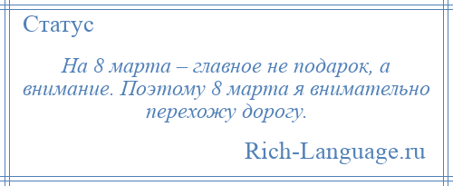 
    На 8 марта – главное не подарок, а внимание. Поэтому 8 марта я внимательно перехожу дорогу.