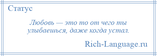 
    Любовь — это то от чего ты улыбаешься, даже когда устал.