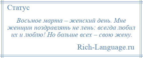 
    Восьмое марта – женский день. Мне женщин поздравлять не лень: всегда любил их и люблю! Но больше всех – свою жену.