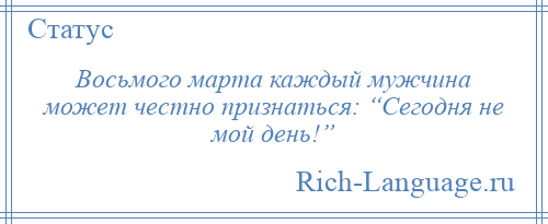 
    Восьмого марта каждый мужчина может честно признаться: “Сегодня не мой день!”