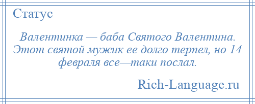 
    Валентинка — баба Святого Валентина. Этот святой мужик ее долго терпел, но 14 февраля все—таки послал.