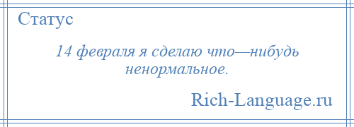 
    14 февраля я сделаю что—нибудь ненормальное.