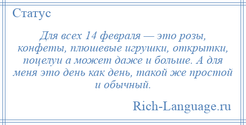 
    Для всех 14 февраля — это розы, конфеты, плюшевые игрушки, открытки, поцелуи а может даже и больше. А для меня это день как день, такой же простой и обычный.