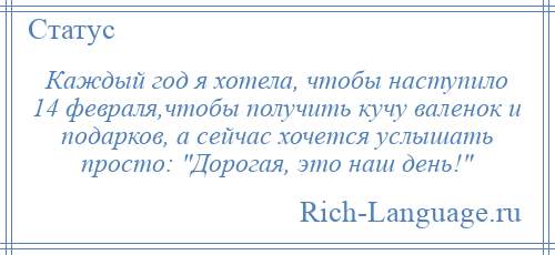 
    Каждый год я хотела, чтобы наступило 14 февраля,чтобы получить кучу валенок и подарков, а сейчас хочется услышать просто: Дорогая, это наш день! 