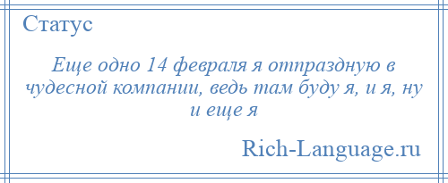 
    Еще одно 14 февраля я отпраздную в чудесной компании, ведь там буду я, и я, ну и еще я