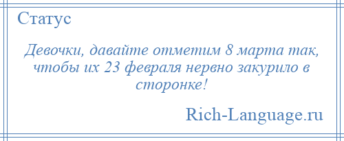 
    Девочки, давайте отметим 8 марта так, чтобы их 23 февраля нервно закурило в сторонке!