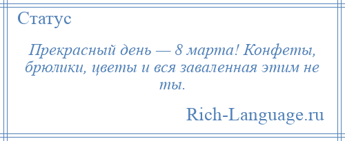 
    Прекрасный день — 8 марта! Конфеты, брюлики, цветы и вся заваленная этим не ты.