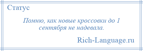 
    Помню, как новые кроссовки до 1 сентября не надевала.