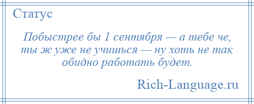 
    Побыстрее бы 1 сентября — а тебе че, ты ж уже не учишься — ну хоть не так обидно работать будет.