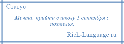 
    Мечта: прийти в школу 1 сентября с похмелья.