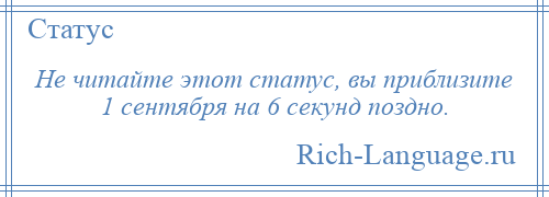 
    Не читайте этот статус, вы приблизите 1 сентября на 6 секунд поздно.