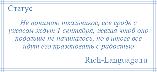 
    Не понимаю школьников, все вроде с ужасом ждут 1 сентября, желая чтоб оно подольше не начиналось, но в итоге все идут его праздновать с радостью