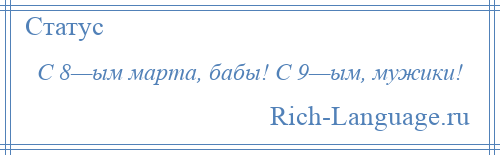 
    С 8—ым марта, бабы! С 9—ым, мужики!