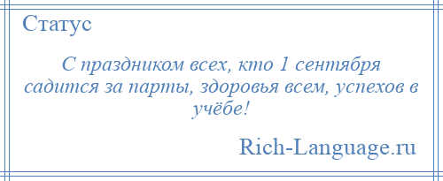
    С праздником всех, кто 1 сентября садится за парты, здоровья всем, успехов в учёбе!