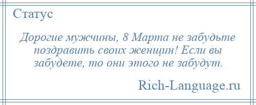 
    Дорогие мужчины, 8 Марта не забудьте поздравить своих женщин! Если вы забудете, то они этого не забудут.