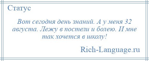 
    Вот сегодня день знаний. А у меня 32 августа. Лежу в постели и болею. И мне так хочется в школу!