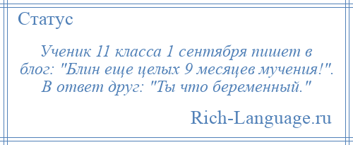 
    Ученик 11 класса 1 сентября пишет в блог: Блин еще целых 9 месяцев мучения! . В ответ друг: Ты что беременный. 