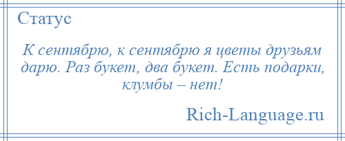 
    К сентябрю, к сентябрю я цветы друзьям дарю. Раз букет, два букет. Есть подарки, клумбы – нет!