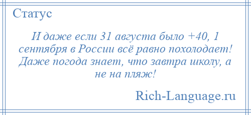 
    И даже если 31 августа было +40, 1 сентября в России всё равно похолодает! Даже погода знает, что завтра школу, а не на пляж!