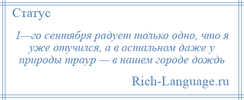 
    1—го сентября радует только одно, что я уже отучился, а в остальном даже у природы траур — в нашем городе дождь