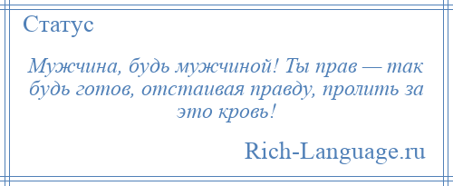 
    Мужчина, будь мужчиной! Ты прав — так будь готов, отстаивая правду, пролить за это кровь!