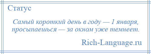 
    Самый короткий день в году — 1 января, просыпаешься — за окном уже темнеет.