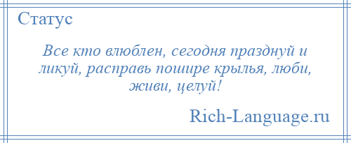 
    Все кто влюблен, сегодня празднуй и ликуй, расправь пошире крылья, люби, живи, целуй!