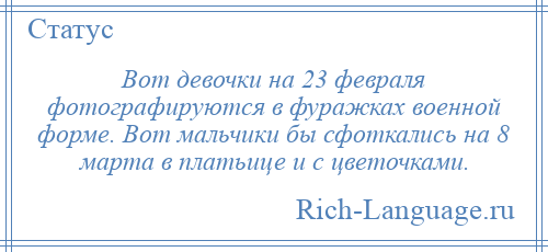 
    Вот девочки на 23 февраля фотографируются в фуражках военной форме. Вот мальчики бы сфоткались на 8 марта в платьице и с цветочками.