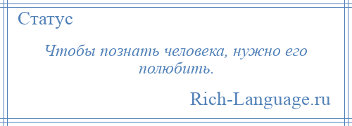 
    Чтобы познать человека, нужно его полюбить.