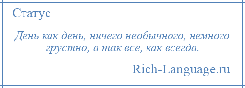 
    День как день, ничего необычного, немного грустно, а так все, как всегда.