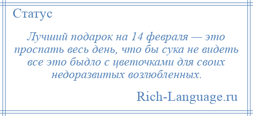 
    Лучший подарок на 14 февраля — это проспать весь день, что бы сука не видеть все это быдло с цветочками для своих недоразвитых возлюбленных.