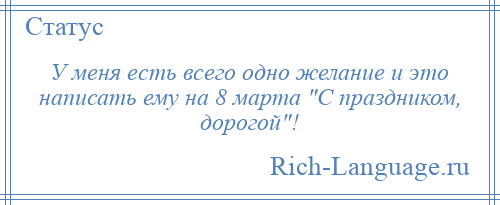 
    У меня есть всего одно желание и это написать ему на 8 марта С праздником, дорогой !