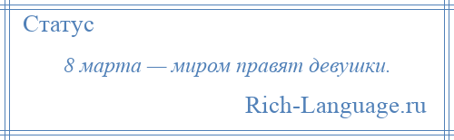 
    8 марта — миром правят девушки.