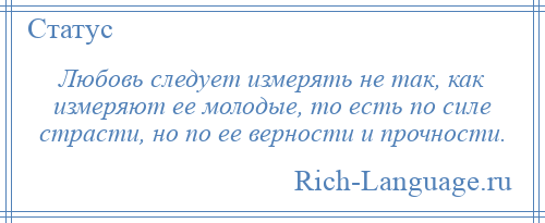 
    Любовь следует измерять не так, как измеряют ее молодые, то есть по силе страсти, но по ее верности и прочности.
