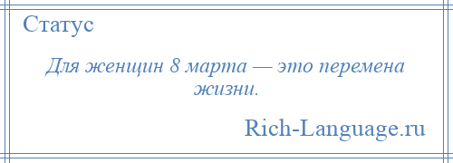 
    Для женщин 8 марта — это перемена жизни.