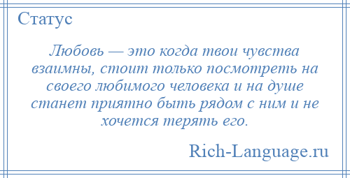 
    Любовь — это когда твои чувства взаимны, стоит только посмотреть на своего любимого человека и на душе станет приятно быть рядом с ним и не хочется терять его.