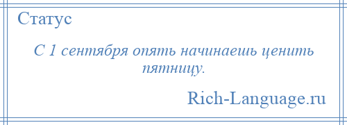 
    С 1 сентября опять начинаешь ценить пятницу.