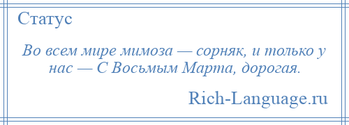 
    Во всем мире мимоза — сорняк, и только у нас — С Восьмым Марта, дорогая.