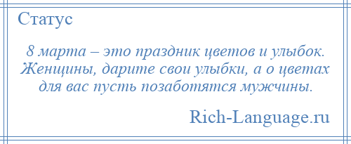 
    8 марта – это праздник цветов и улыбок. Женщины, дарите свои улыбки, а о цветах для вас пусть позаботятся мужчины.