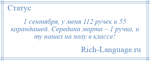 
    1 сентября, у меня 112 ручек и 55 карандашей. Середина марта – 1 ручка, и ту нашел на полу в классе!