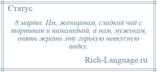 
    8 марта. Им, женщинам, сладкий чай с тортиком и шоколадкой, а нам, мужикам, опять жрать эту горькую невкусную водку.