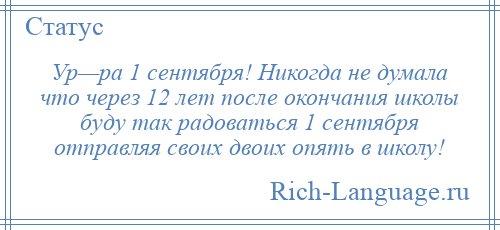 
    Ур—ра 1 сентября! Никогда не думала что через 12 лет после окончания школы буду так радоваться 1 сентября отправляя своих двоих опять в школу!