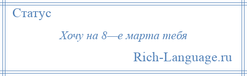 
    Хочу на 8—е марта тебя