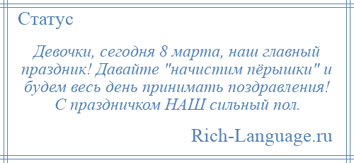 
    Девочки, сегодня 8 марта, наш главный праздник! Давайте начистим пёрышки и будем весь день принимать поздравления! С праздничком НАШ сильный пол.