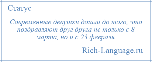 
    Современные девушки дошли до того, что поздравляют друг друга не только с 8 марта, но и с 23 февраля.