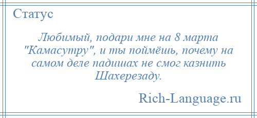 
    Любимый, подари мне на 8 марта Камасутру , и ты поймёшь, почему на самом деле падишах не смог казнить Шахерезаду.