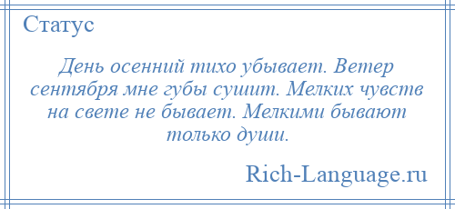 
    День осенний тихо убывает. Ветер сентября мне губы сушит. Мелких чувств на свете не бывает. Мелкими бывают только души.