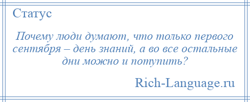 
    Почему люди думают, что только первого сентября – день знаний, а во все остальные дни можно и потупить?