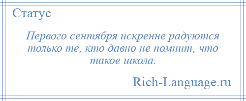 
    Первого сентября искренне радуются только те, кто давно не помнит, что такое школа.