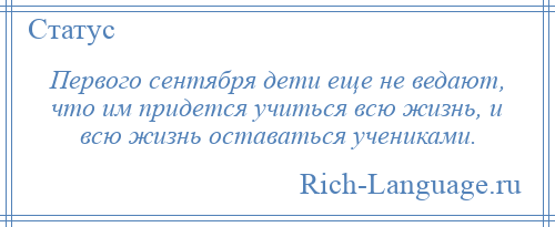 
    Первого сентября дети еще не ведают, что им придется учиться всю жизнь, и всю жизнь оставаться учениками.